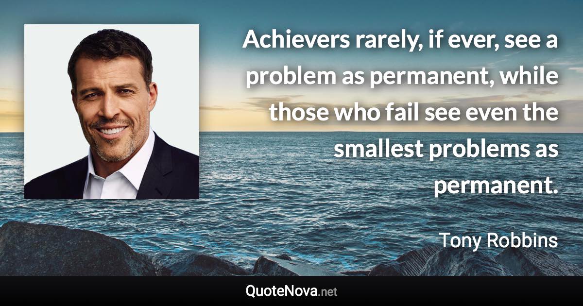 Achievers rarely, if ever, see a problem as permanent, while those who fail see even the smallest problems as permanent. - Tony Robbins quote