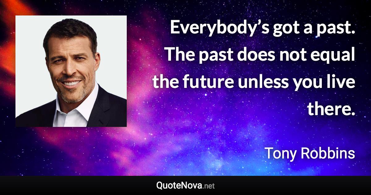 Everybody’s got a past. The past does not equal the future unless you live there. - Tony Robbins quote
