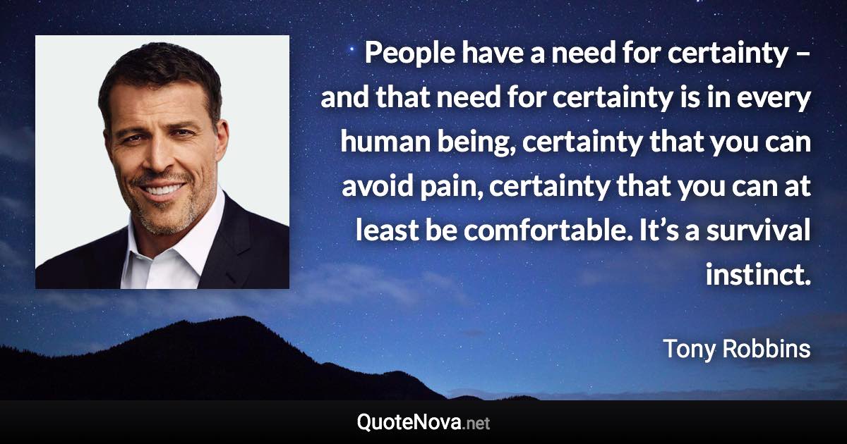 People have a need for certainty – and that need for certainty is in every human being, certainty that you can avoid pain, certainty that you can at least be comfortable. It’s a survival instinct. - Tony Robbins quote