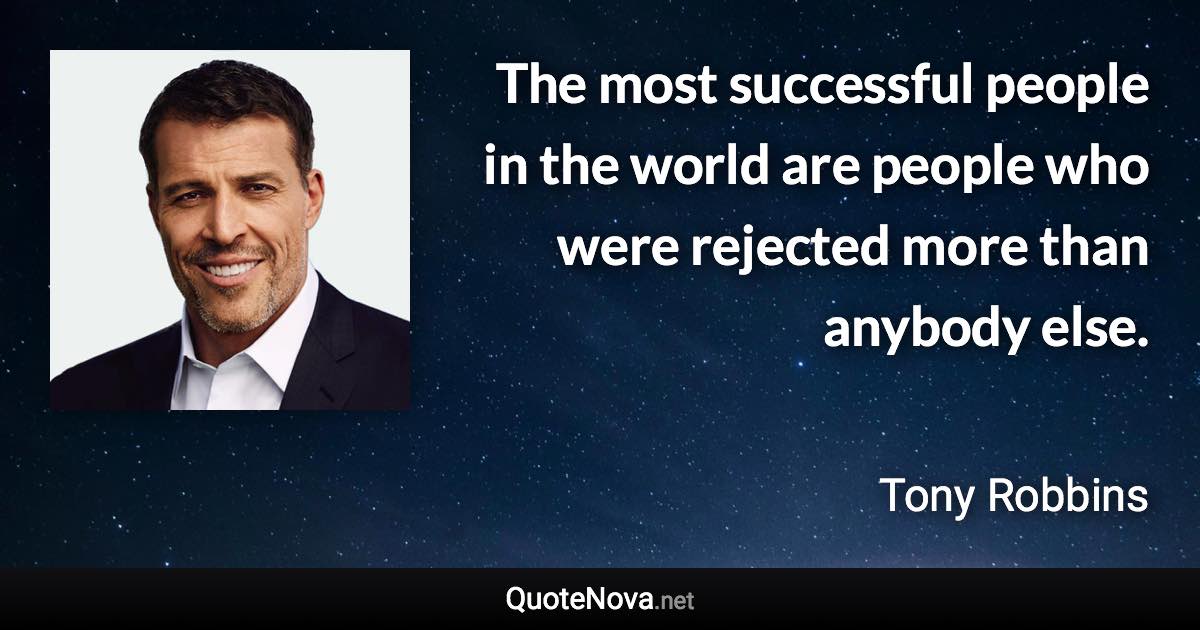 The most successful people in the world are people who were rejected more than anybody else. - Tony Robbins quote