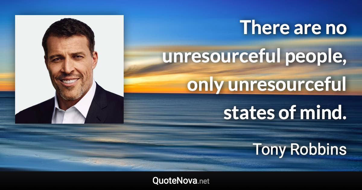 There are no unresourceful people, only unresourceful states of mind. - Tony Robbins quote