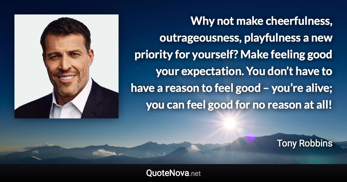 Why not make cheerfulness, outrageousness, playfulness a new priority for yourself? Make feeling good your expectation. You don’t have to have a reason to feel good – you’re alive; you can feel good for no reason at all! - Tony Robbins quote