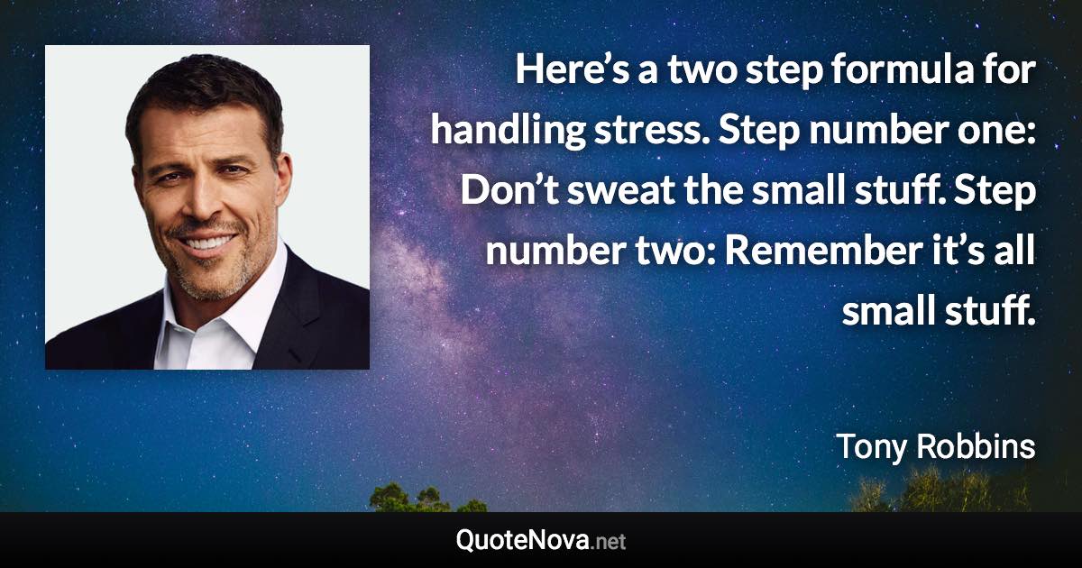Here’s a two step formula for handling stress. Step number one: Don’t sweat the small stuff. Step number two: Remember it’s all small stuff. - Tony Robbins quote