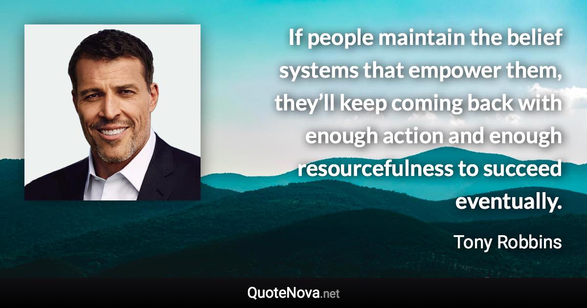 If people maintain the belief systems that empower them, they’ll keep coming back with enough action and enough resourcefulness to succeed eventually. - Tony Robbins quote