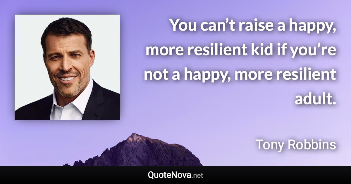 You can’t raise a happy, more resilient kid if you’re not a happy, more resilient adult. - Tony Robbins quote
