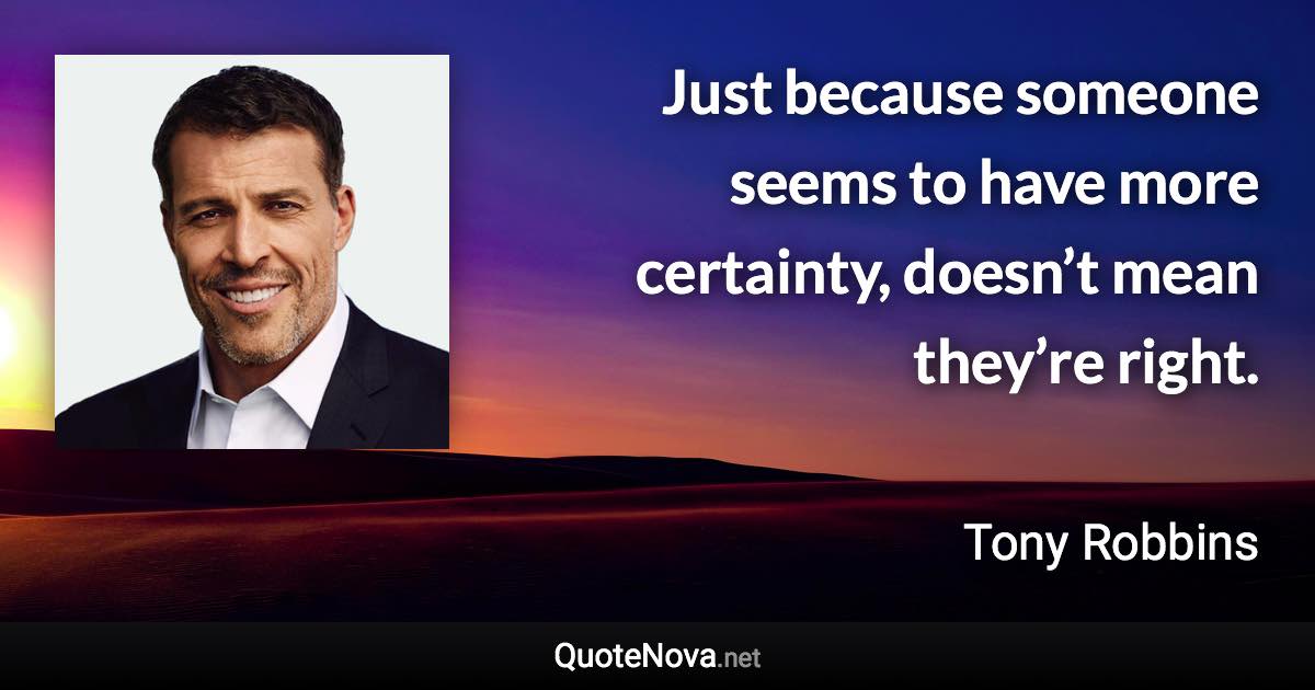 Just because someone seems to have more certainty, doesn’t mean they’re right. - Tony Robbins quote