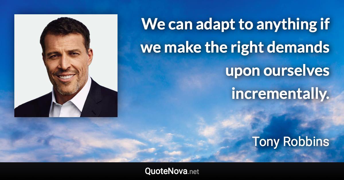 We can adapt to anything if we make the right demands upon ourselves incrementally. - Tony Robbins quote