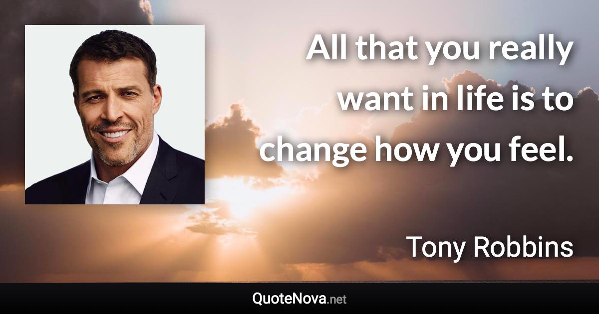 All that you really want in life is to change how you feel. - Tony Robbins quote