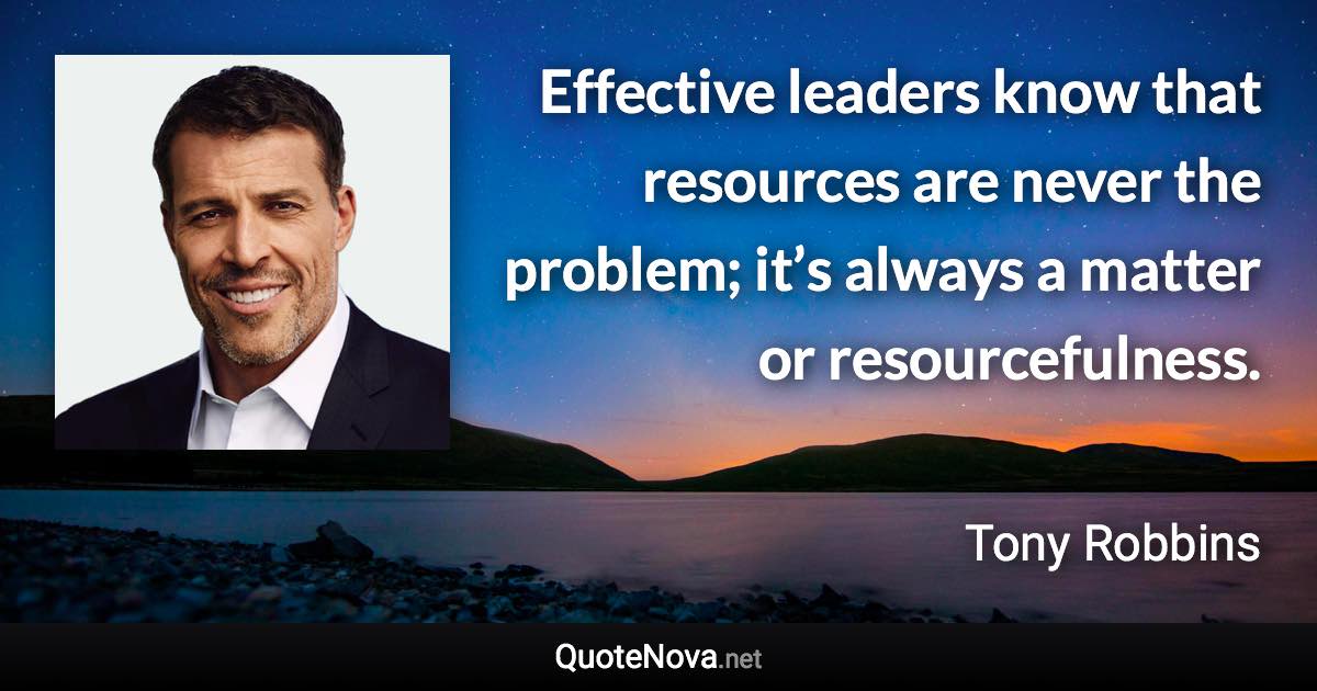 Effective leaders know that resources are never the problem; it’s always a matter or resourcefulness. - Tony Robbins quote