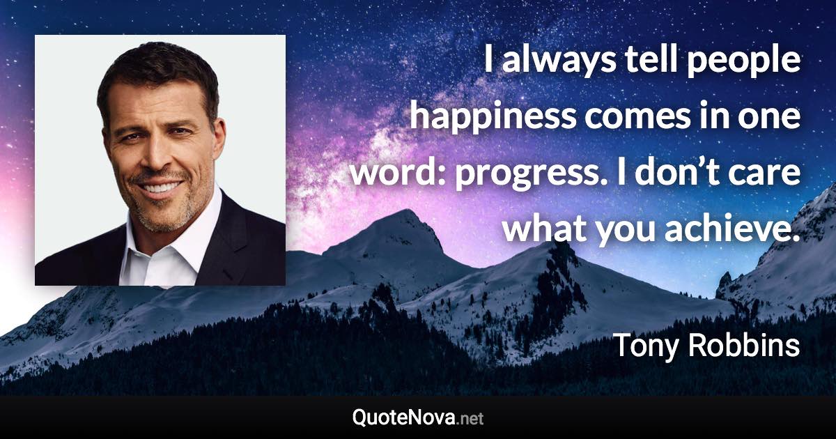 I always tell people happiness comes in one word: progress. I don’t care what you achieve. - Tony Robbins quote