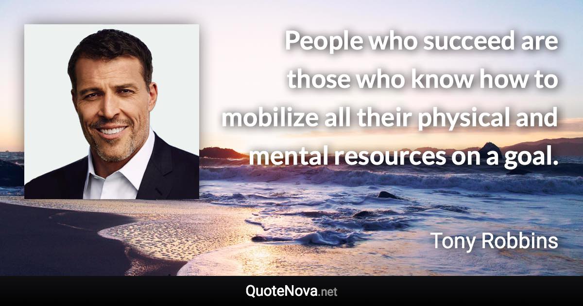 People who succeed are those who know how to mobilize all their physical and mental resources on a goal. - Tony Robbins quote