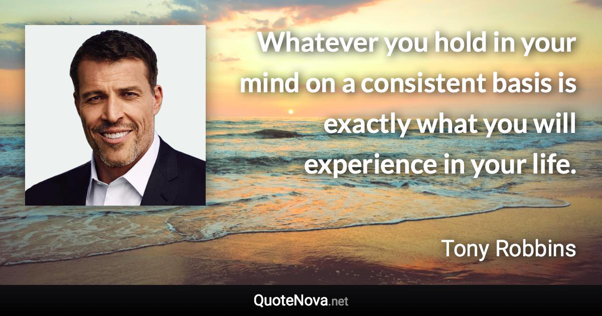 Whatever you hold in your mind on a consistent basis is exactly what you will experience in your life. - Tony Robbins quote