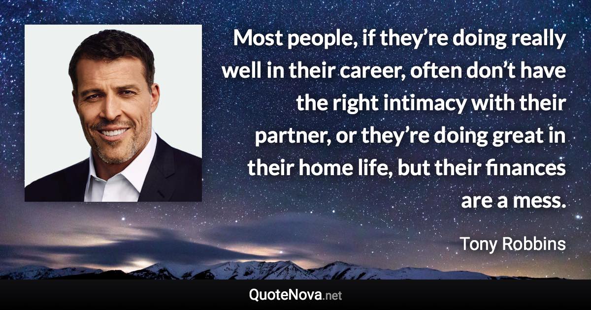 Most people, if they’re doing really well in their career, often don’t have the right intimacy with their partner, or they’re doing great in their home life, but their finances are a mess. - Tony Robbins quote