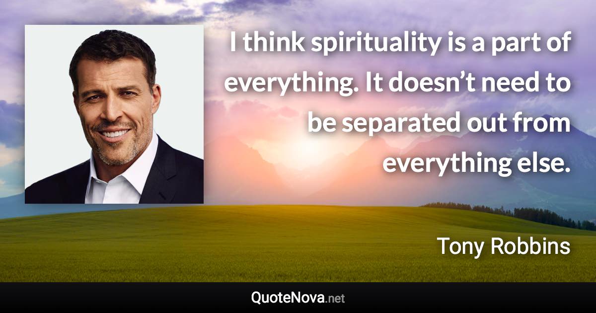 I think spirituality is a part of everything. It doesn’t need to be separated out from everything else. - Tony Robbins quote