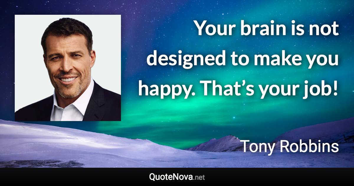Your brain is not designed to make you happy. That’s your job! - Tony Robbins quote