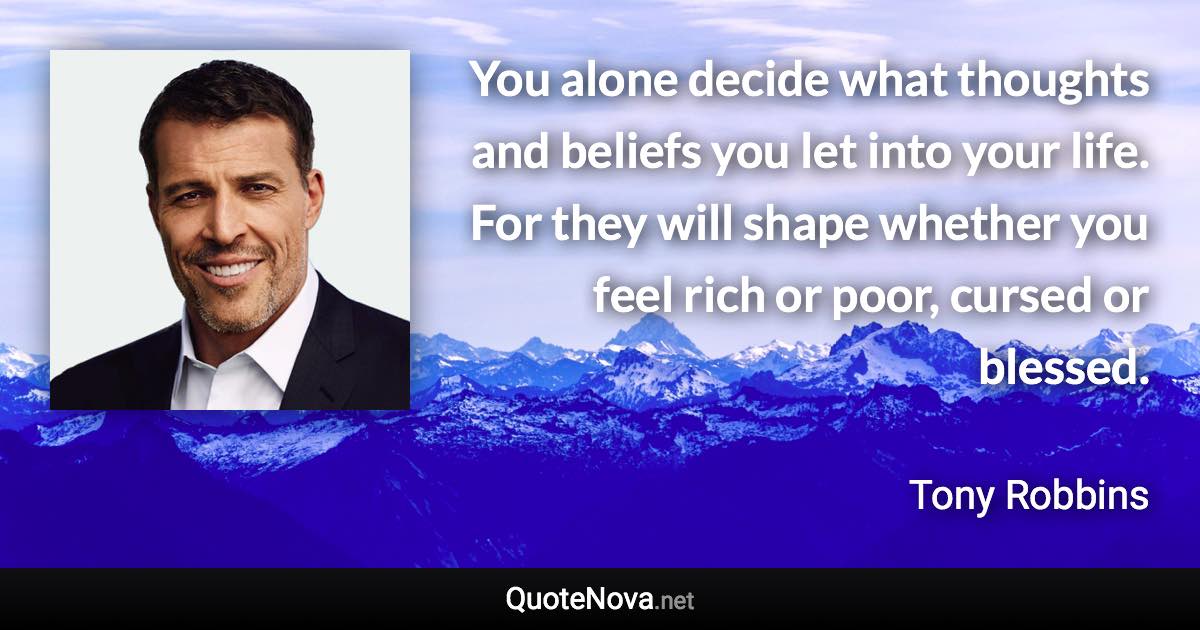 You alone decide what thoughts and beliefs you let into your life. For they will shape whether you feel rich or poor, cursed or blessed. - Tony Robbins quote