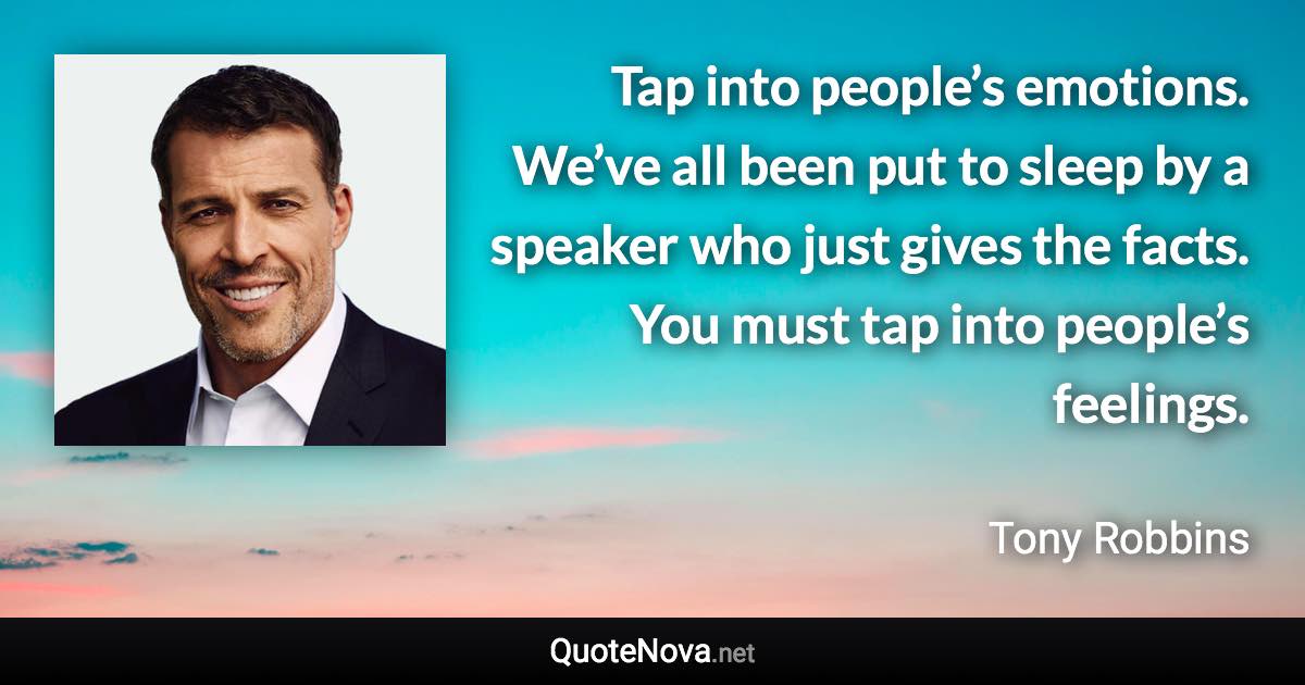 Tap into people’s emotions. We’ve all been put to sleep by a speaker who just gives the facts. You must tap into people’s feelings. - Tony Robbins quote