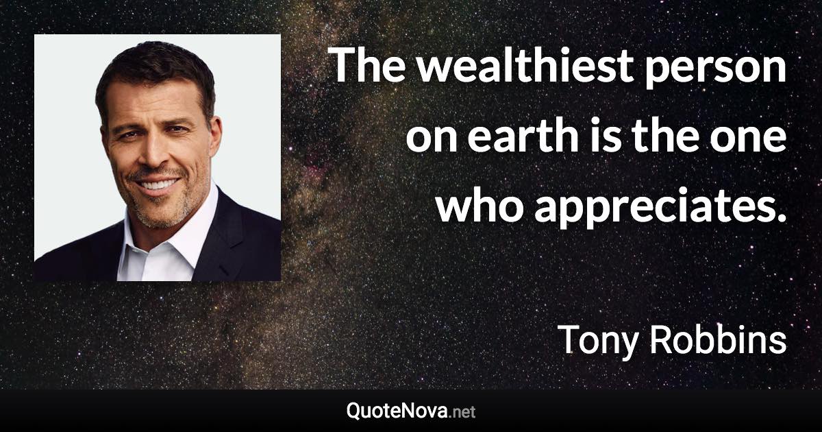 The wealthiest person on earth is the one who appreciates. - Tony Robbins quote