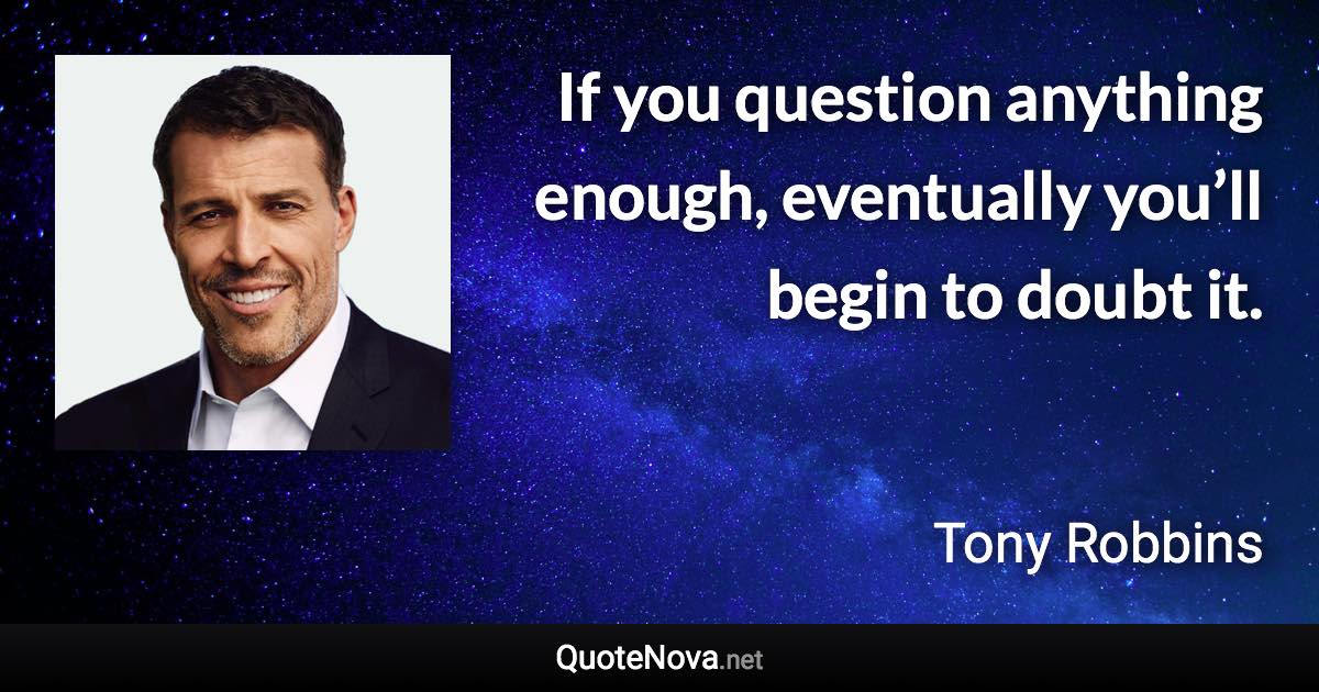 If you question anything enough, eventually you’ll begin to doubt it. - Tony Robbins quote