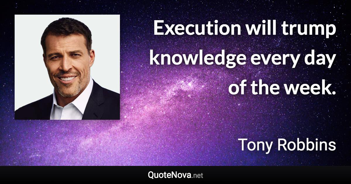 Execution will trump knowledge every day of the week. - Tony Robbins quote