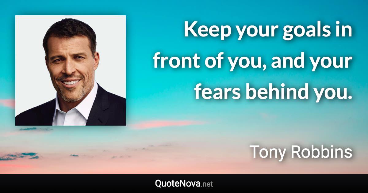 Keep your goals in front of you, and your fears behind you. - Tony Robbins quote