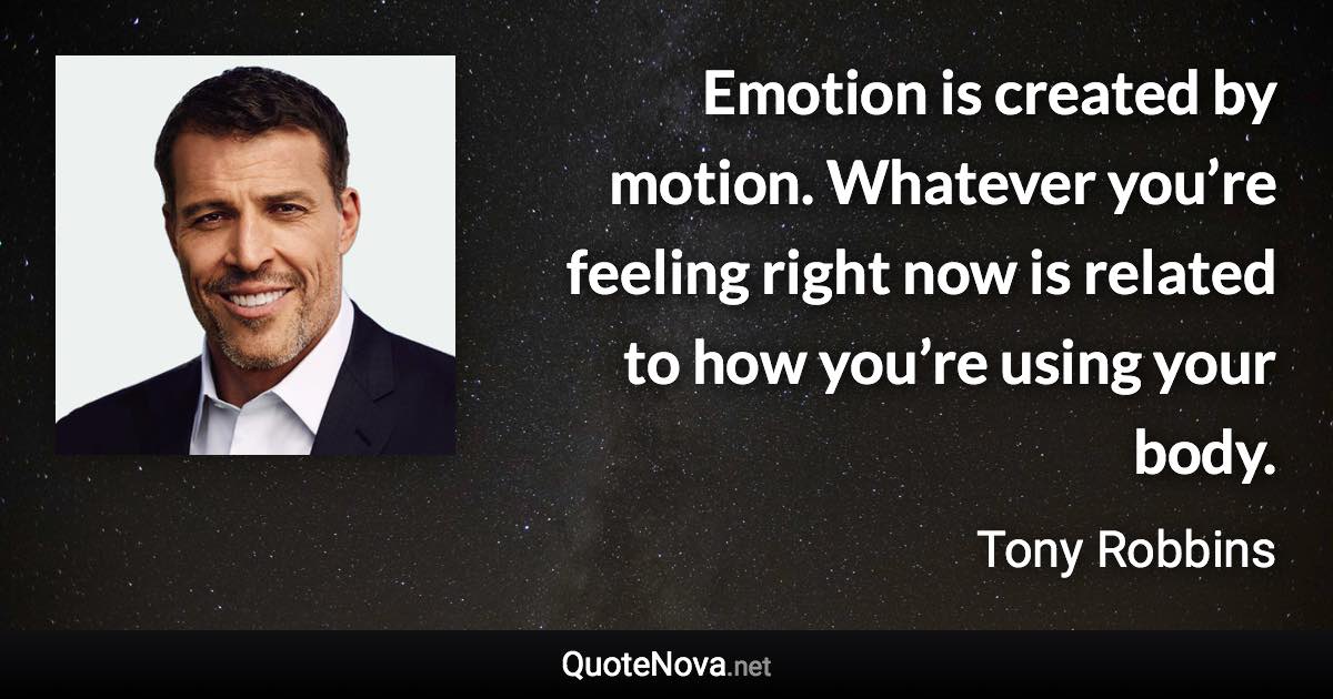 Emotion is created by motion. Whatever you’re feeling right now is related to how you’re using your body. - Tony Robbins quote