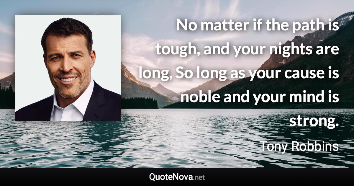 No matter if the path is tough, and your nights are long, So long as your cause is noble and your mind is strong. - Tony Robbins quote