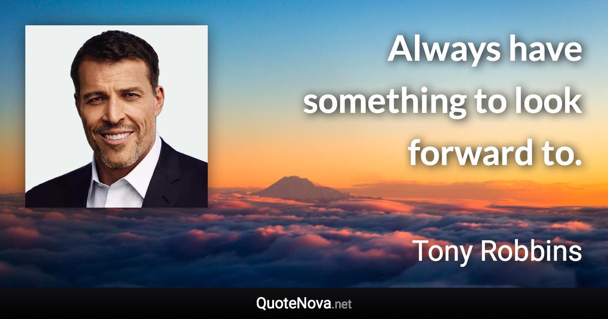 Always have something to look forward to. - Tony Robbins quote
