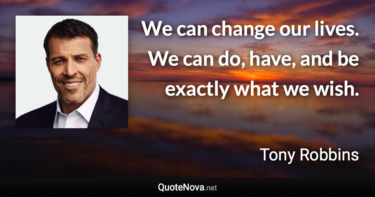 We can change our lives. We can do, have, and be exactly what we wish. - Tony Robbins quote