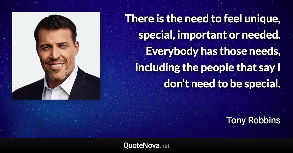 There is the need to feel unique, special, important or needed. Everybody has those needs, including the people that say I don’t need to be special. - Tony Robbins quote