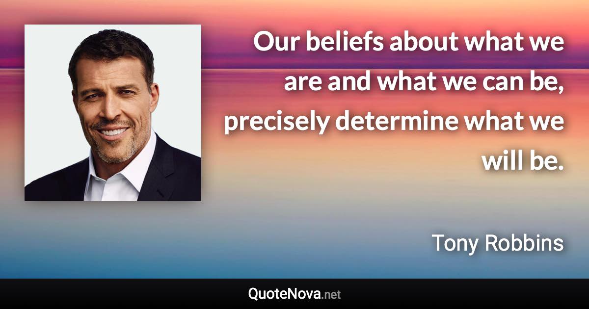 Our beliefs about what we are and what we can be, precisely determine what we will be. - Tony Robbins quote