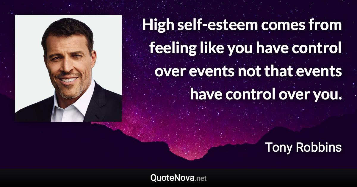 High self-esteem comes from feeling like you have control over events not that events have control over you. - Tony Robbins quote
