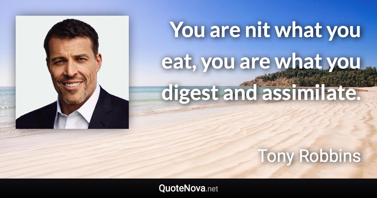 You are nit what you eat, you are what you digest and assimilate. - Tony Robbins quote