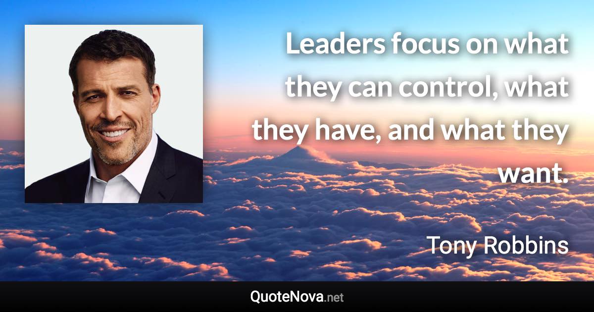 Leaders focus on what they can control, what they have, and what they want. - Tony Robbins quote