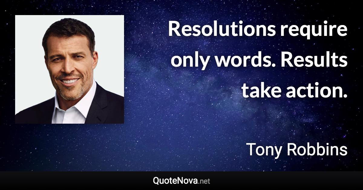 Resolutions require only words. Results take action. - Tony Robbins quote