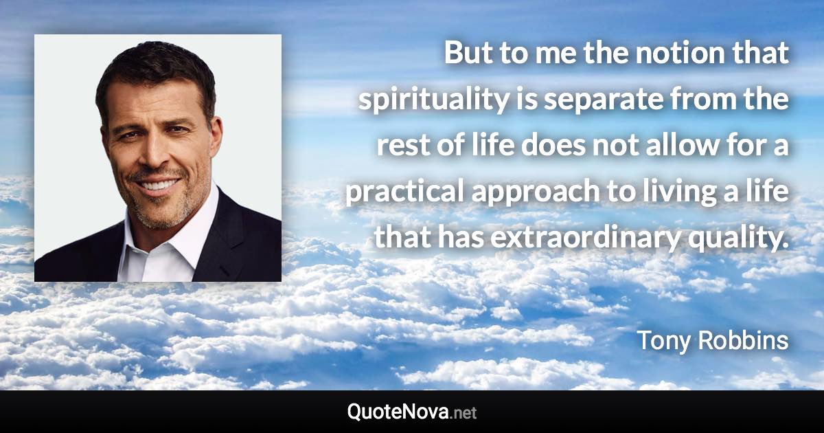 But to me the notion that spirituality is separate from the rest of life does not allow for a practical approach to living a life that has extraordinary quality. - Tony Robbins quote