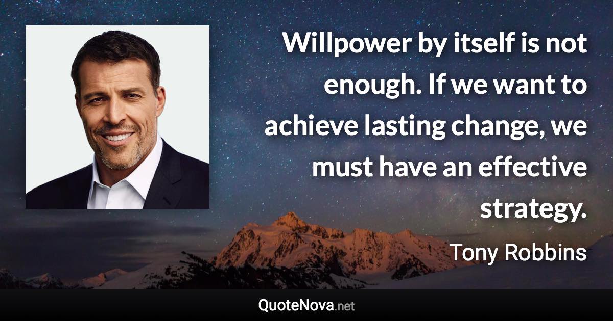 Willpower by itself is not enough. If we want to achieve lasting change, we must have an effective strategy. - Tony Robbins quote