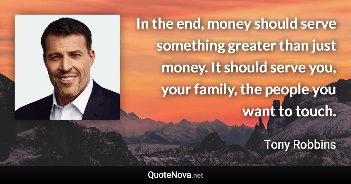 In the end, money should serve something greater than just money. It should serve you, your family, the people you want to touch. - Tony Robbins quote