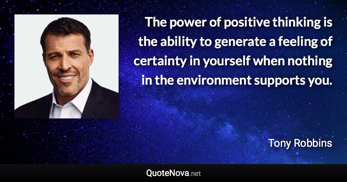 The power of positive thinking is the ability to generate a feeling of certainty in yourself when nothing in the environment supports you. - Tony Robbins quote