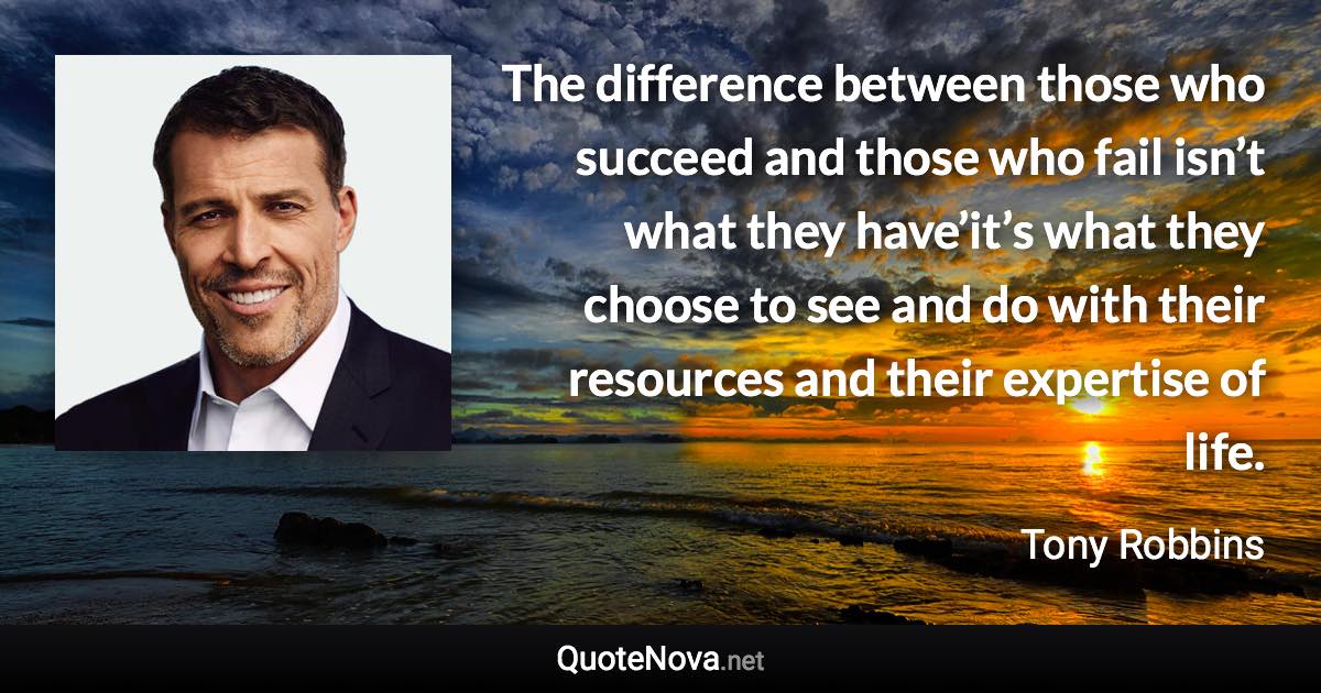 The difference between those who succeed and those who fail isn’t what they have’it’s what they choose to see and do with their resources and their expertise of life. - Tony Robbins quote