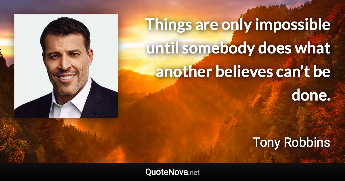 Things are only impossible until somebody does what another believes can’t be done. - Tony Robbins quote