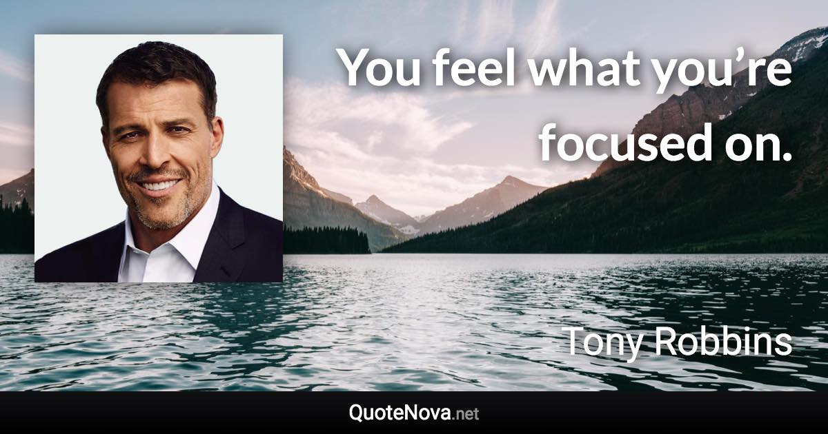 You feel what you’re focused on. - Tony Robbins quote