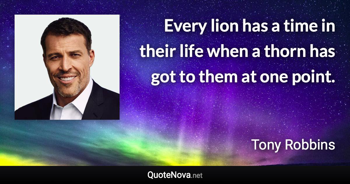 Every lion has a time in their life when a thorn has got to them at one point. - Tony Robbins quote