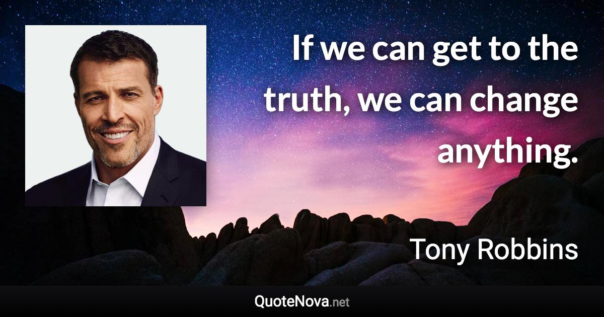 If we can get to the truth, we can change anything. - Tony Robbins quote