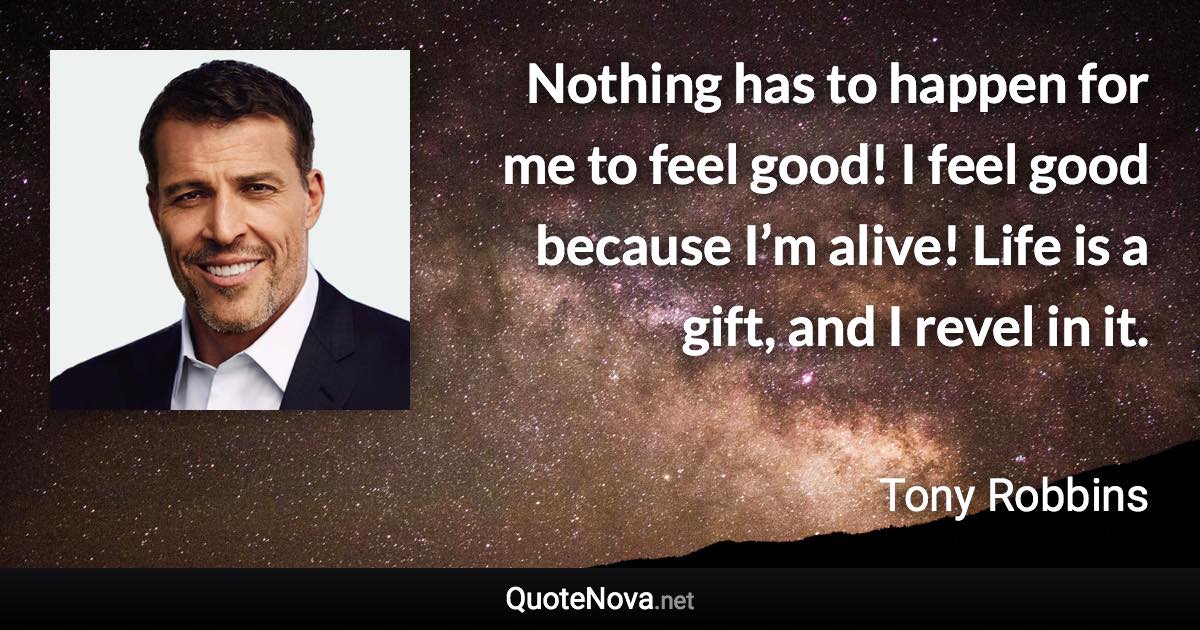 Nothing has to happen for me to feel good! I feel good because I’m alive! Life is a gift, and I revel in it. - Tony Robbins quote