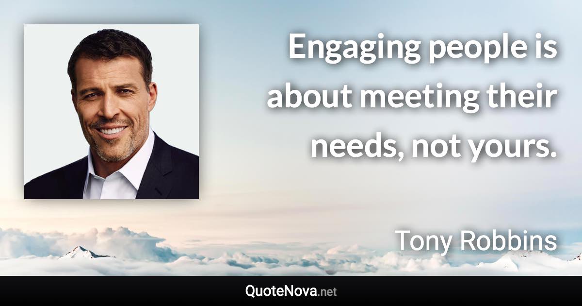 Engaging people is about meeting their needs, not yours. - Tony Robbins quote