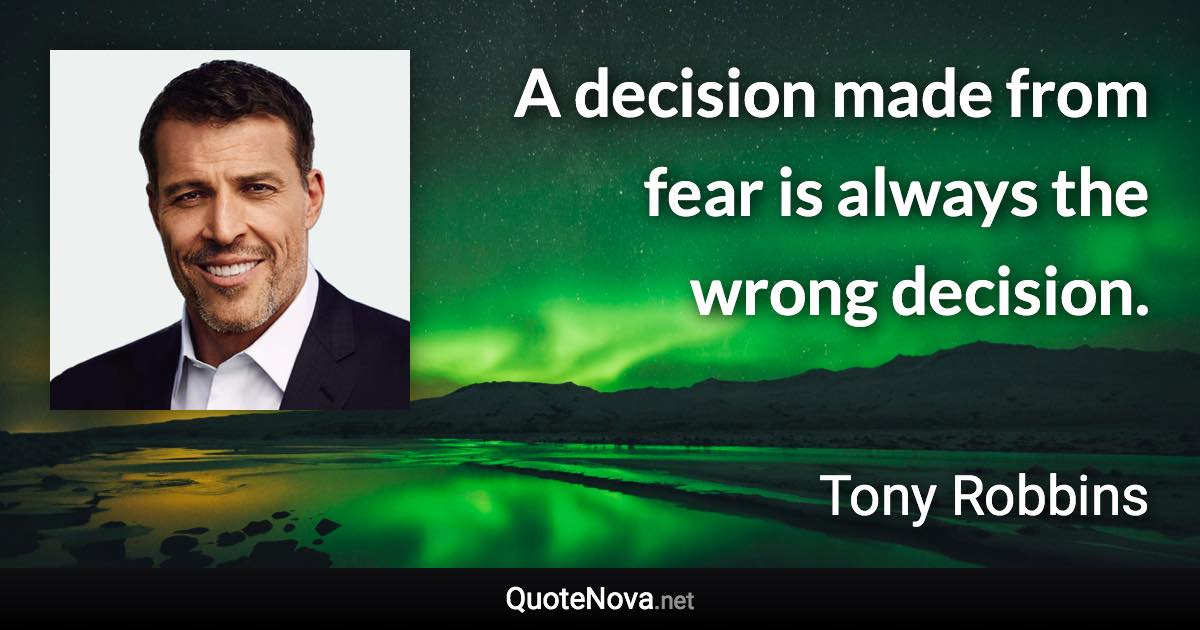 A decision made from fear is always the wrong decision. - Tony Robbins quote