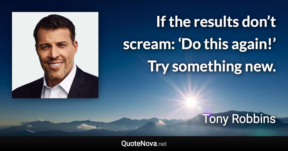 If the results don’t scream: ‘Do this again!’ Try something new. - Tony Robbins quote