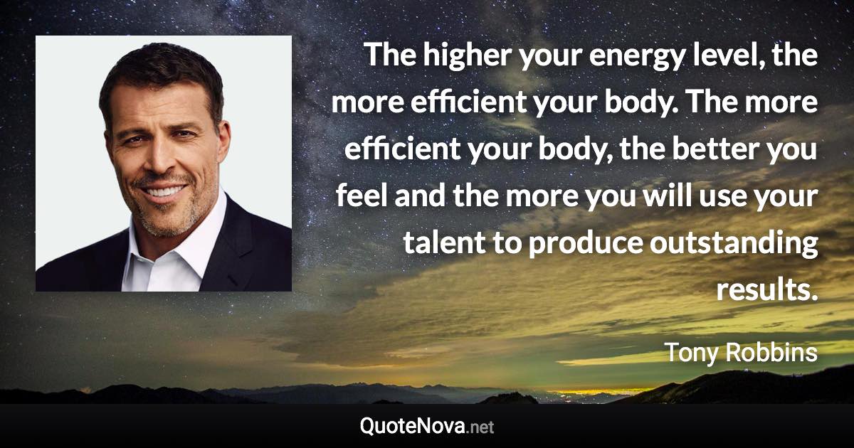 The higher your energy level, the more efficient your body. The more efficient your body, the better you feel and the more you will use your talent to produce outstanding results. - Tony Robbins quote