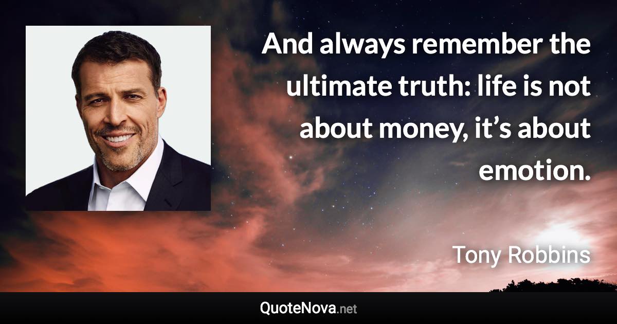 And always remember the ultimate truth: life is not about money, it’s about emotion. - Tony Robbins quote